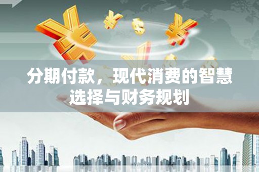 长岭分期付款，现代消费的智慧选择与财务规划