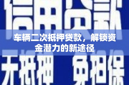长岭车辆二次抵押贷款，解锁资金潜力的新途径