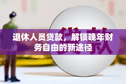 长岭退休人员贷款，解锁晚年财务自由的新途径