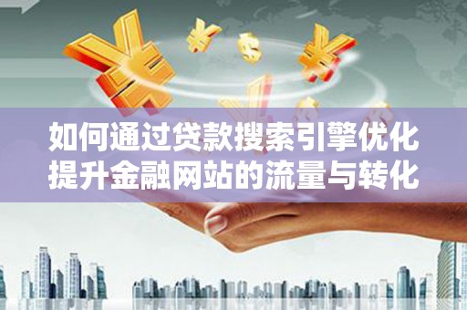 长岭如何通过贷款搜索引擎优化提升金融网站的流量与转化率