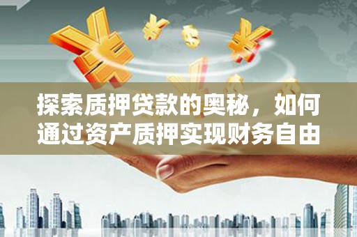长岭探索质押贷款的奥秘，如何通过资产质押实现财务自由