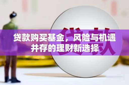长岭贷款购买基金，风险与机遇并存的理财新选择
