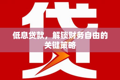 长岭低息贷款，解锁财务自由的关键策略