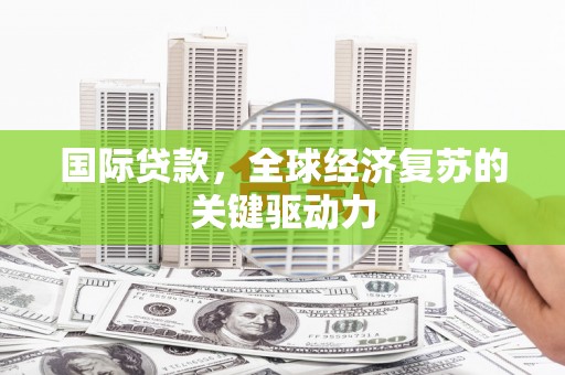 长岭国际贷款，全球经济复苏的关键驱动力