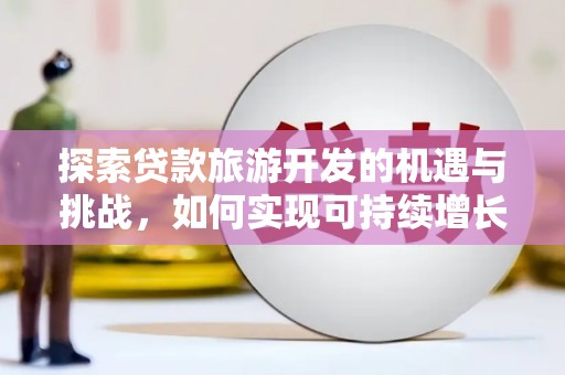 长岭探索贷款旅游开发的机遇与挑战，如何实现可持续增长