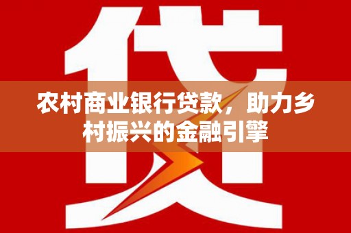 长岭农村商业银行贷款，助力乡村振兴的金融引擎