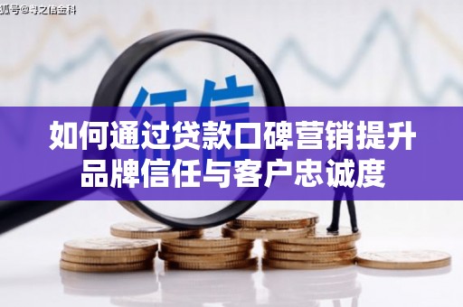 长岭如何通过贷款口碑营销提升品牌信任与客户忠诚度