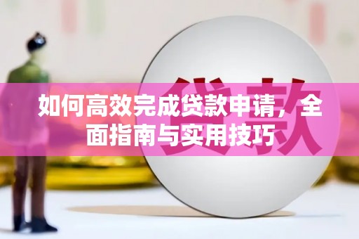 长岭如何高效完成贷款申请，全面指南与实用技巧