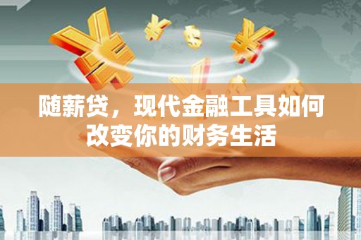 长岭随薪贷，现代金融工具如何改变你的财务生活