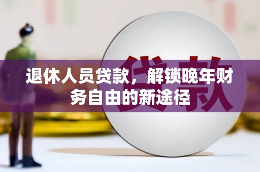 长岭退休人员贷款，解锁晚年财务自由的新途径