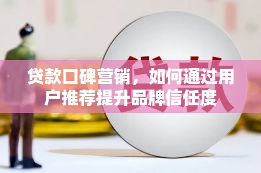长岭贷款口碑营销，如何通过用户推荐提升品牌信任度