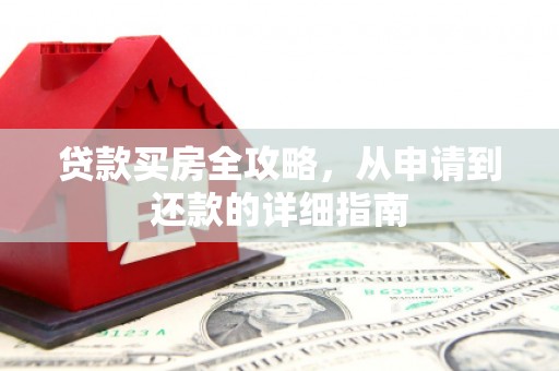 长岭贷款买房全攻略，从申请到还款的详细指南