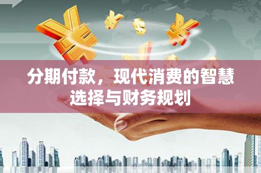 长岭分期付款，现代消费的智慧选择与财务规划