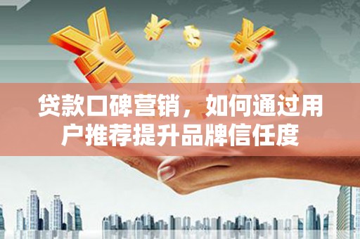 长岭贷款口碑营销，如何通过用户推荐提升品牌信任度