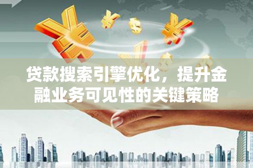 长岭贷款搜索引擎优化，提升金融业务可见性的关键策略