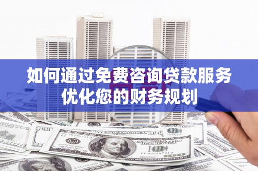 长岭如何通过免费咨询贷款服务优化您的财务规划