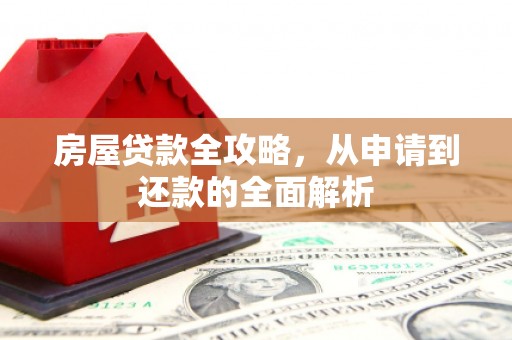 长岭房屋贷款全攻略，从申请到还款的全面解析