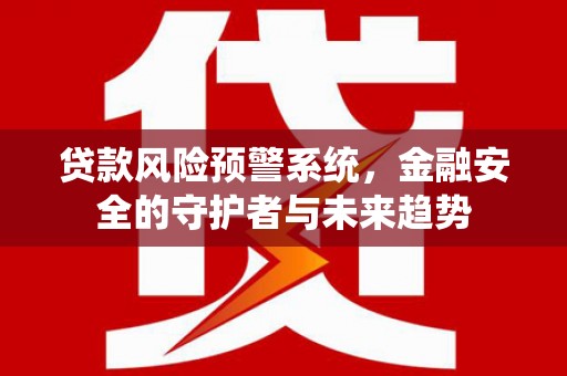 长岭贷款风险预警系统，金融安全的守护者与未来趋势