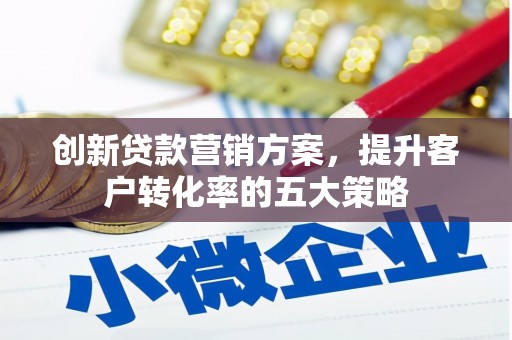 长岭创新贷款营销方案，提升客户转化率的五大策略