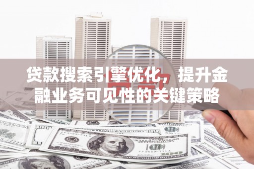 长岭贷款搜索引擎优化，提升金融业务可见性的关键策略