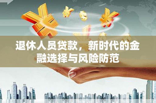长岭退休人员贷款，新时代的金融选择与风险防范