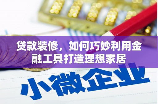 长岭贷款装修，如何巧妙利用金融工具打造理想家居