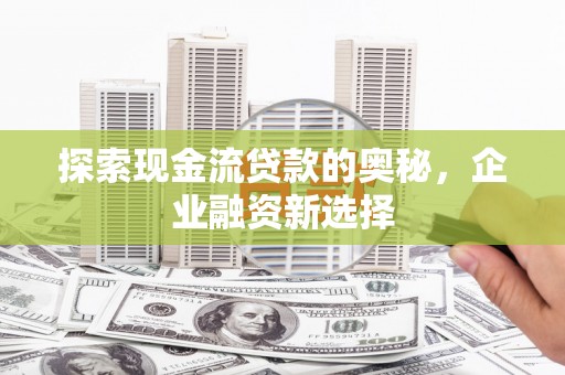 长岭探索现金流贷款的奥秘，企业融资新选择