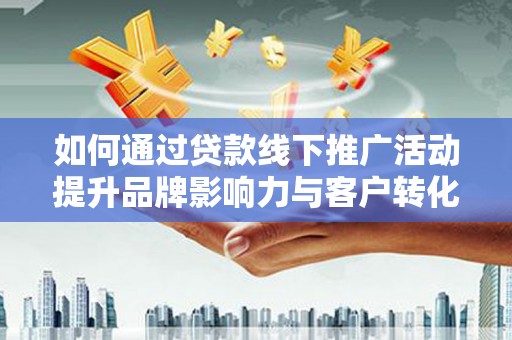 长岭如何通过贷款线下推广活动提升品牌影响力与客户转化率