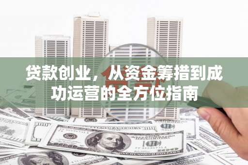 长岭贷款创业，从资金筹措到成功运营的全方位指南