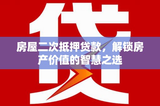 长岭房屋二次抵押贷款，解锁房产价值的智慧之选