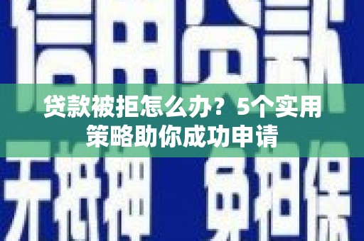 长岭贷款被拒怎么办？5个实用策略助你成功申请