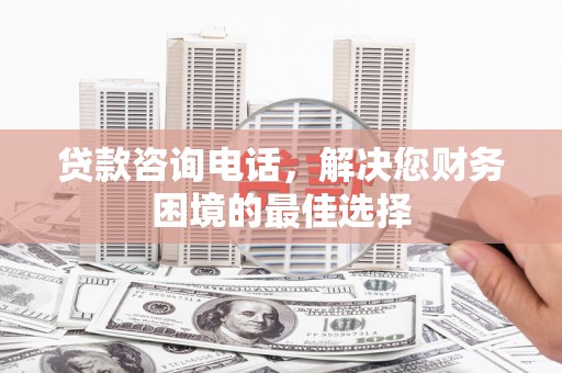 长岭贷款咨询电话，解决您财务困境的最佳选择