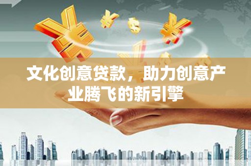 长岭文化创意贷款，助力创意产业腾飞的新引擎