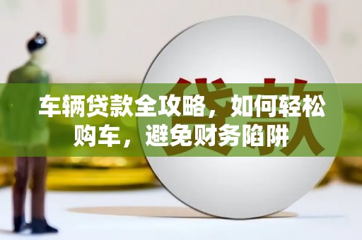 长岭车辆贷款全攻略，如何轻松购车，避免财务陷阱