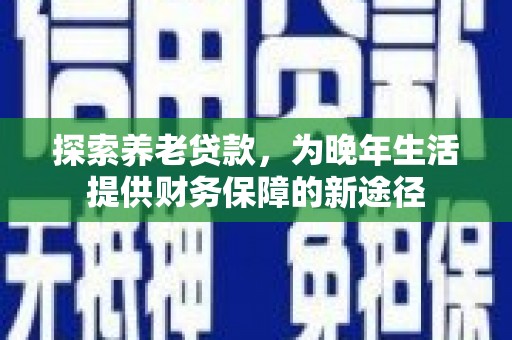 长岭探索养老贷款，为晚年生活提供财务保障的新途径
