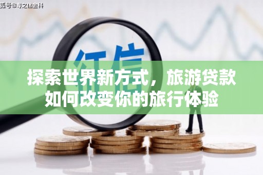 长岭探索世界新方式，旅游贷款如何改变你的旅行体验