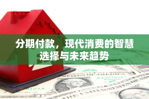 长岭分期付款，现代消费的智慧选择与未来趋势
