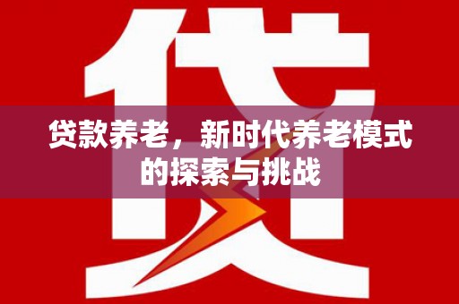 长岭贷款养老，新时代养老模式的探索与挑战