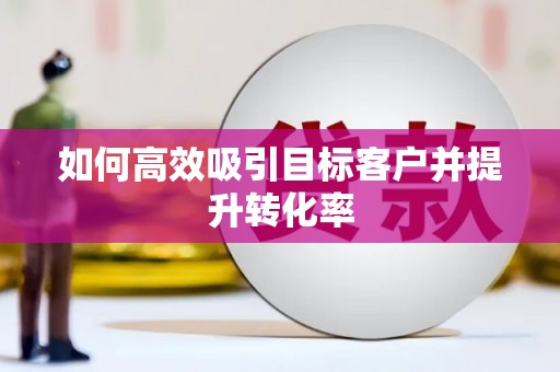 长岭如何高效吸引目标客户并提升转化率