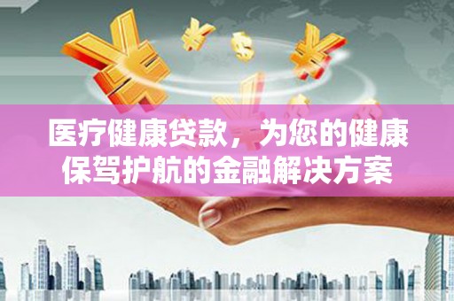 长岭医疗健康贷款，为您的健康保驾护航的金融解决方案