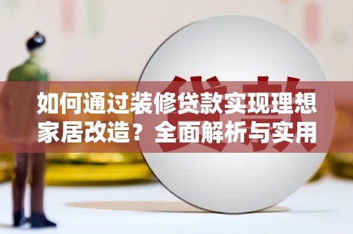 长岭如何通过装修贷款实现理想家居改造？全面解析与实用指南