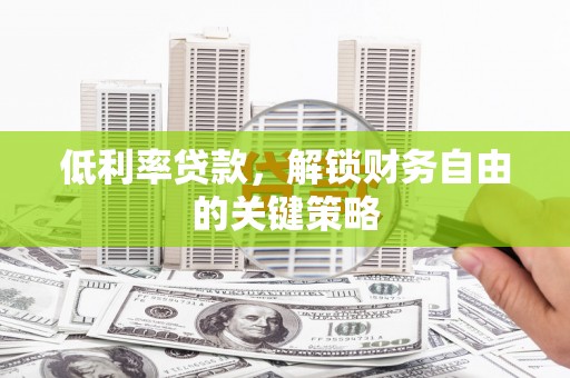 长岭低利率贷款，解锁财务自由的关键策略