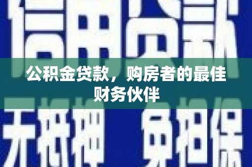 长岭公积金贷款，购房者的最佳财务伙伴