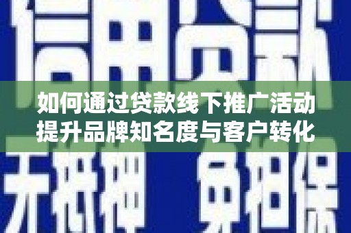 长岭如何通过贷款线下推广活动提升品牌知名度与客户转化率