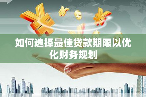 长岭如何选择最佳贷款期限以优化财务规划