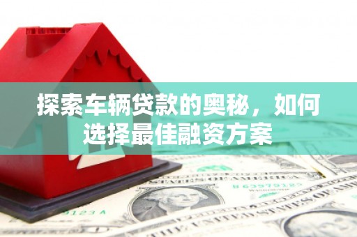 长岭探索车辆贷款的奥秘，如何选择最佳融资方案