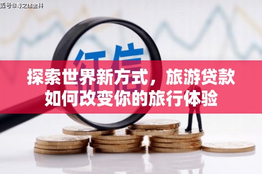 长岭探索世界新方式，旅游贷款如何改变你的旅行体验