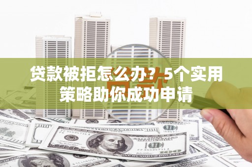 长岭贷款被拒怎么办？5个实用策略助你成功申请