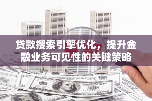长岭贷款搜索引擎优化，提升金融业务可见性的关键策略