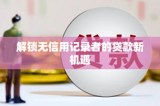 长岭解锁无信用记录者的贷款新机遇